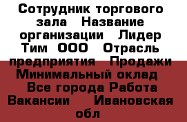 Сотрудник торгового зала › Название организации ­ Лидер Тим, ООО › Отрасль предприятия ­ Продажи › Минимальный оклад ­ 1 - Все города Работа » Вакансии   . Ивановская обл.